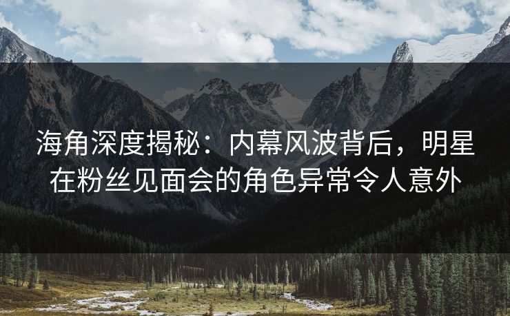海角深度揭秘:内幕风波背后,明星在粉丝见面会的角色异常令人意外 海角深度揭秘:内幕风波背后,明星在粉丝见面会的角色异常令人意外