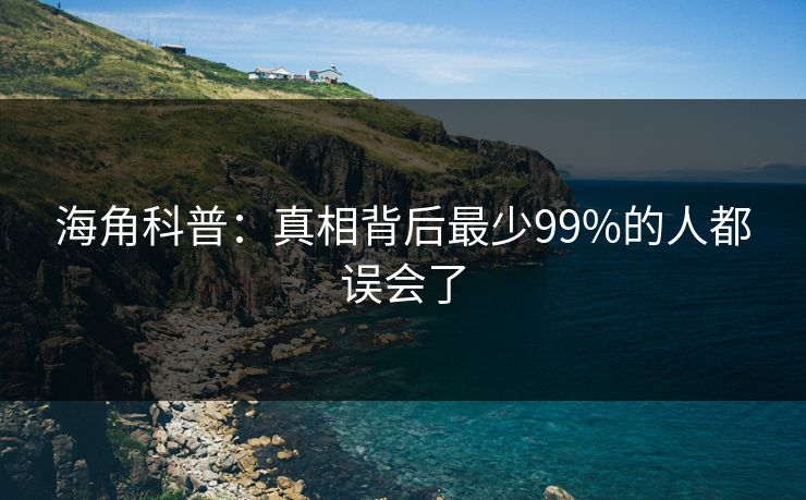 海角科普:真相背后最少99%的人都误会了 海角科普:真相背后最少99%的人都误会了