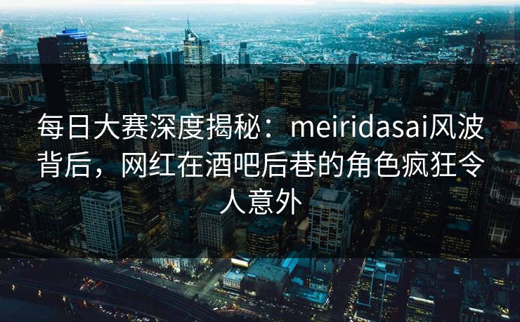 每日大赛深度揭秘：meiridasai风波背后，网红在酒吧后巷的角色疯狂令人意外
