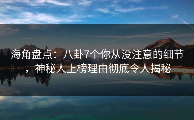 海角盘点：八卦7个你从没注意的细节，神秘人上榜理由彻底令人揭秘
