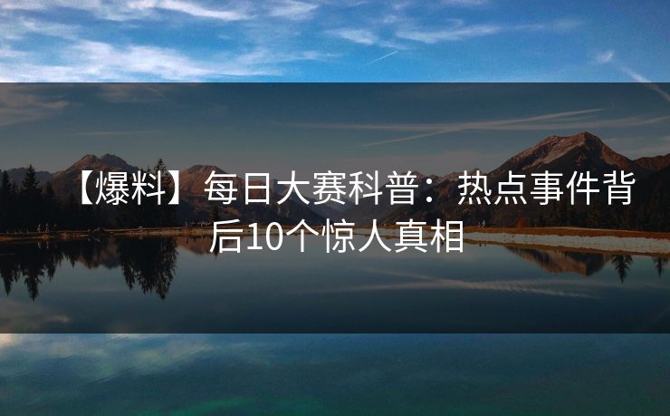 【爆料】每日大赛科普：热点事件背后10个惊人真相