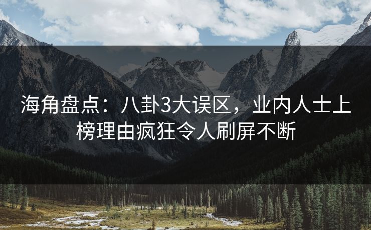 海角盘点：八卦3大误区，业内人士上榜理由疯狂令人刷屏不断