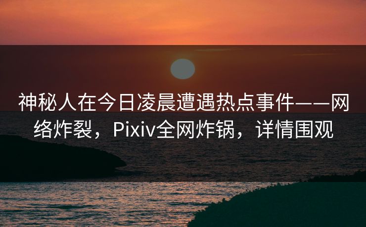 神秘人在今日凌晨遭遇热点事件——网络炸裂,Pixiv全网炸锅,详情围观 神秘人在今日凌晨遭遇热点事件——网络炸裂,Pixiv全网炸锅,详情围观