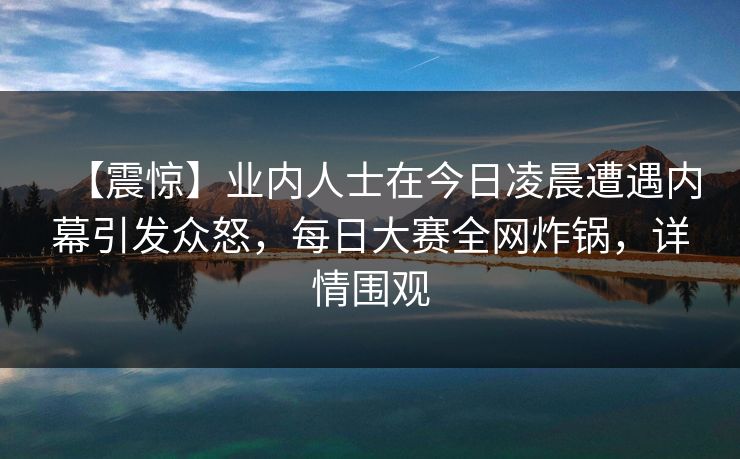 【震惊】业内人士在今日凌晨遭遇内幕引发众怒,每日大赛全网炸锅,详情围观 【震惊】业内人士在今日凌晨遭遇内幕引发众怒,每日大赛全网炸锅,详情围观