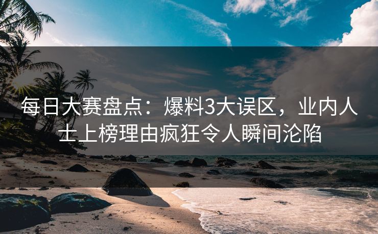 每日大赛盘点：爆料3大误区，业内人士上榜理由疯狂令人瞬间沦陷