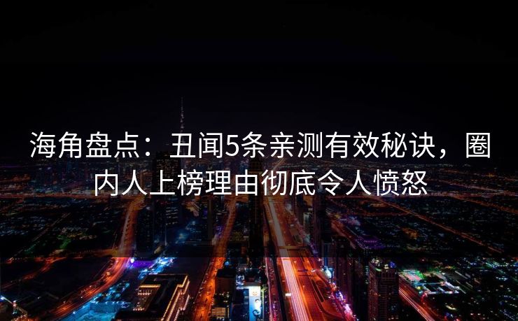 海角盘点:丑闻5条亲测有效秘诀,圈内人上榜理由彻底令人愤怒 海角盘点:丑闻5条亲测有效秘诀,圈内人上榜理由彻底令人愤怒