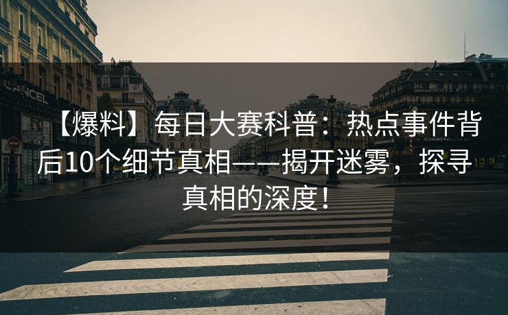 【爆料】每日大赛科普：热点事件背后10个细节真相——揭开迷雾，探寻真相的深度！