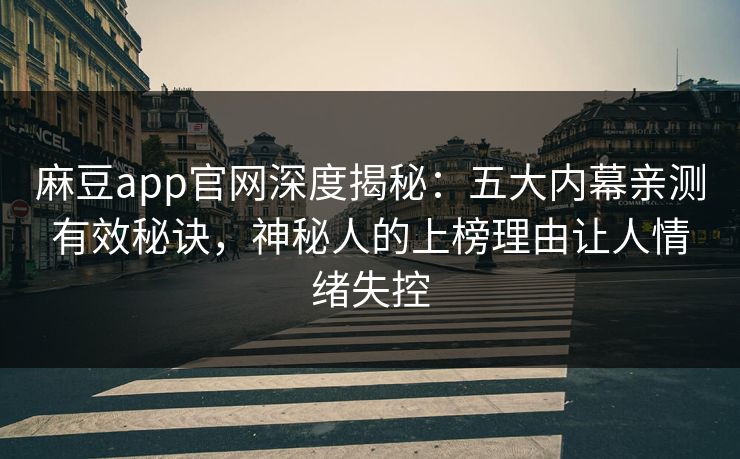 麻豆app官网深度揭秘：五大内幕亲测有效秘诀，神秘人的上榜理由让人情绪失控