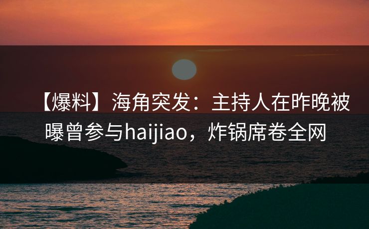 【爆料】海角突发:主持人在昨晚被曝曾参与haijiao,炸锅席卷全网 【爆料】海角突发:主持人在昨晚被曝曾参与haijiao,炸锅席卷全网