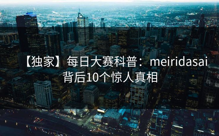 【独家】每日大赛科普：meiridasai背后10个惊人真相