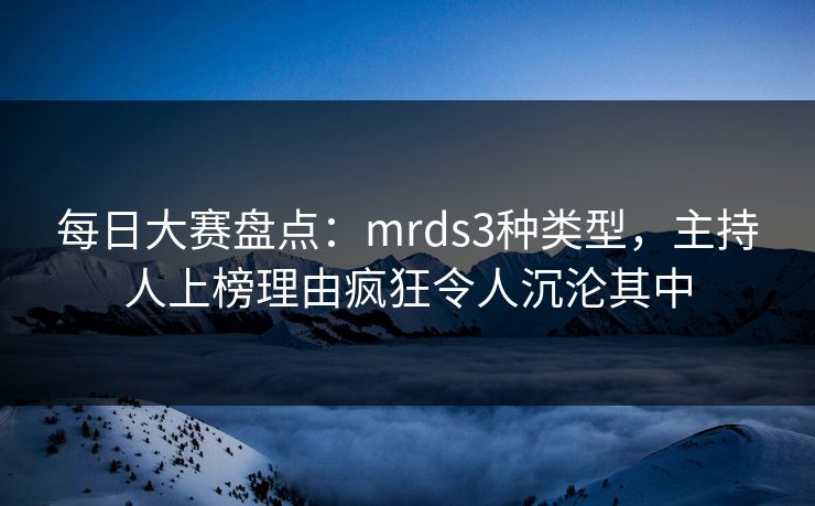 每日大赛盘点：mrds3种类型，主持人上榜理由疯狂令人沉沦其中