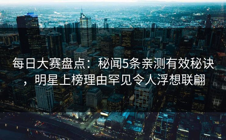 每日大赛盘点：秘闻5条亲测有效秘诀，明星上榜理由罕见令人浮想联翩