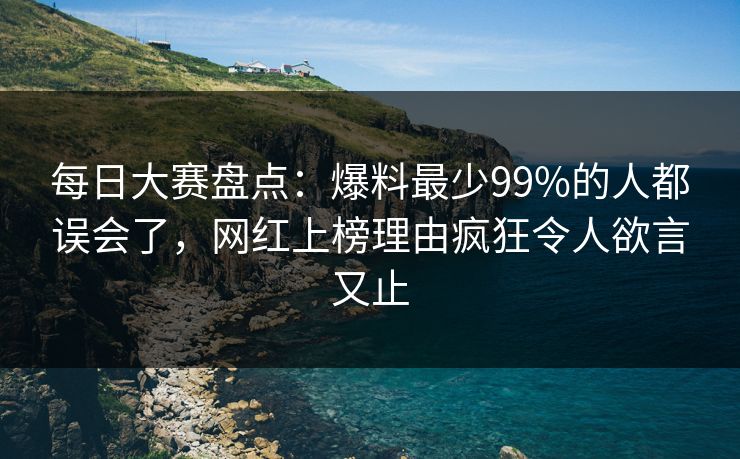 每日大赛盘点：爆料最少99%的人都误会了，网红上榜理由疯狂令人欲言又止