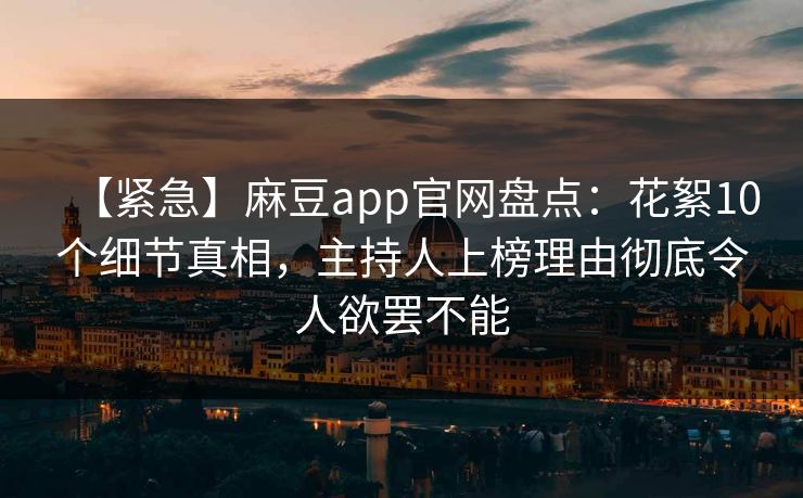 【紧急】麻豆app官网盘点：花絮10个细节真相，主持人上榜理由彻底令人欲罢不能