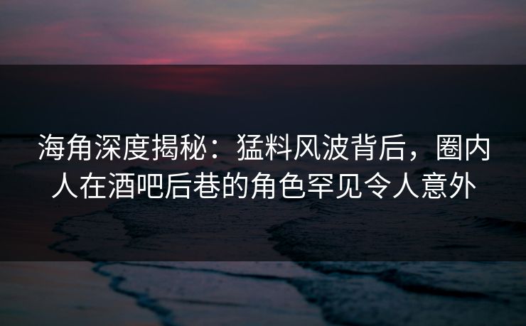 海角深度揭秘:猛料风波背后,圈内人在酒吧后巷的角色罕见令人意外 海角深度揭秘:猛料风波背后,圈内人在酒吧后巷的角色罕见令人意外