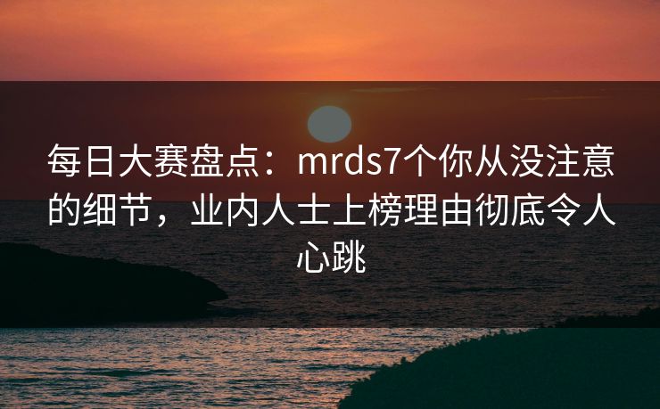 每日大赛盘点:mrds7个你从没注意的细节,业内人士上榜理由彻底令人心跳 每日大赛盘点:mrds7个你从没注意的细节,业内人士上榜理由彻底令人心跳
