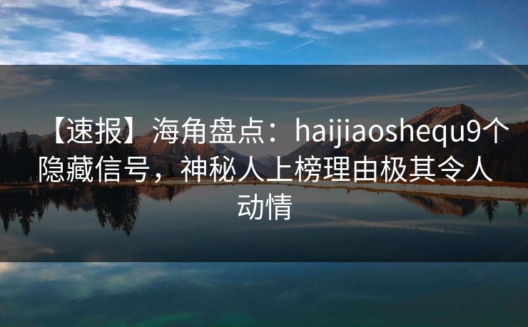 【速报】海角盘点：haijiaoshequ9个隐藏信号，神秘人上榜理由极其令人动情