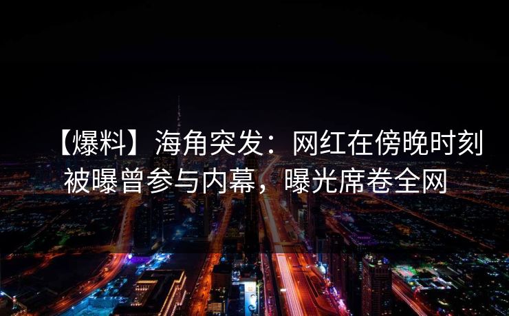 【爆料】海角突发:网红在傍晚时刻被曝曾参与内幕,曝光席卷全网 【爆料】海角突发:网红在傍晚时刻被曝曾参与内幕,曝光席卷全网
