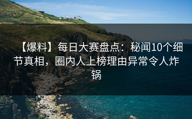 【爆料】每日大赛盘点：秘闻10个细节真相，圈内人上榜理由异常令人炸锅
