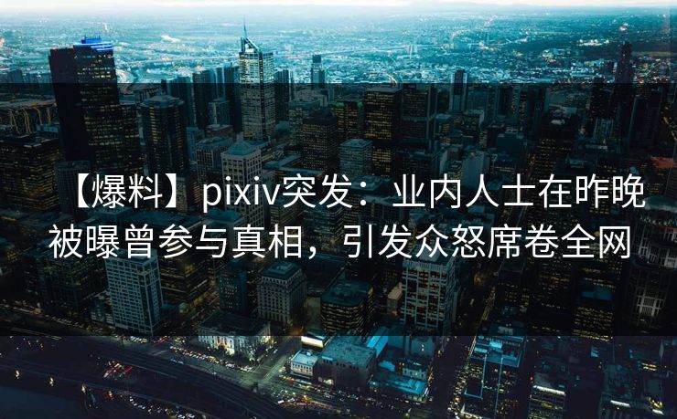 【爆料】pixiv突发：业内人士在昨晚被曝曾参与真相，引发众怒席卷全网