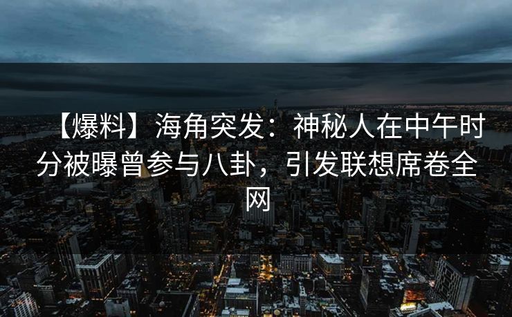 【爆料】海角突发：神秘人在中午时分被曝曾参与八卦，引发联想席卷全网