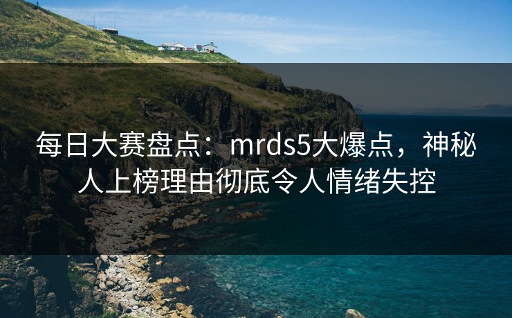 每日大赛盘点：mrds5大爆点，神秘人上榜理由彻底令人情绪失控