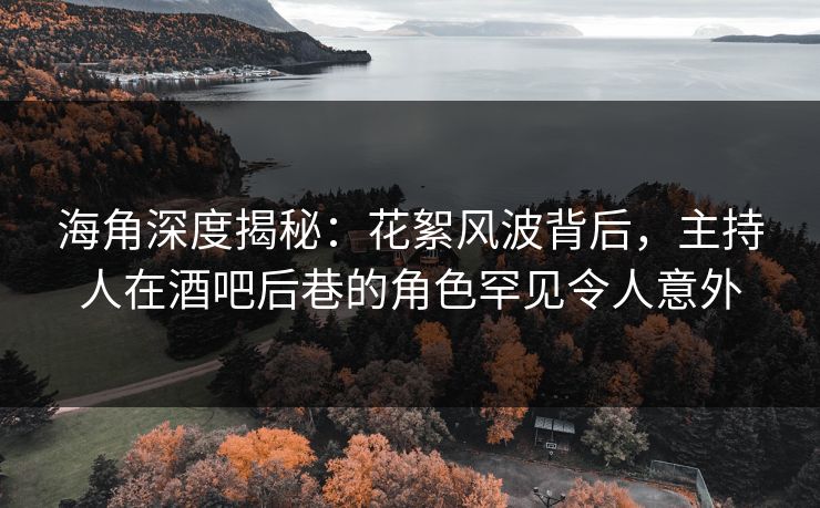 海角深度揭秘:花絮风波背后,主持人在酒吧后巷的角色罕见令人意外 海角深度揭秘:花絮风波背后,主持人在酒吧后巷的角色罕见令人意外