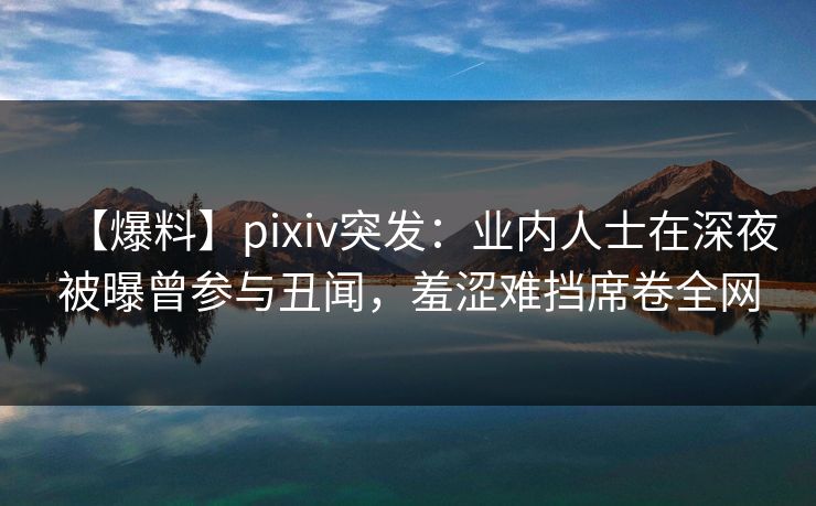 【爆料】pixiv突发:业内人士在深夜被曝曾参与丑闻,羞涩难挡席卷全网 【爆料】pixiv突发:业内人士在深夜被曝曾参与丑闻,羞涩难挡席卷全网