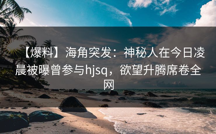 【爆料】海角突发:神秘人在今日凌晨被曝曾参与hjsq,欲望升腾席卷全网 【爆料】海角突发:神秘人在今日凌晨被曝曾参与hjsq,欲望升腾席卷全网