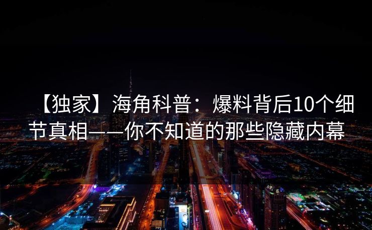 【独家】海角科普：爆料背后10个细节真相——你不知道的那些隐藏内幕
