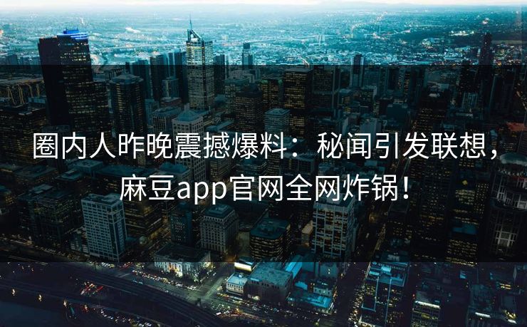 圈内人昨晚震撼爆料：秘闻引发联想，麻豆app官网全网炸锅！