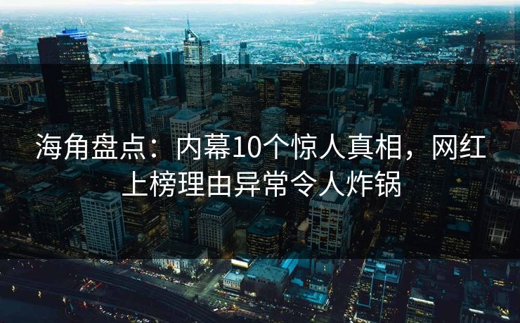 海角盘点:内幕10个惊人真相,网红上榜理由异常令人炸锅 海角盘点:内幕10个惊人真相,网红上榜理由异常令人炸锅