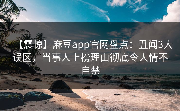 【震惊】麻豆app官网盘点:丑闻3大误区,当事人上榜理由彻底令人情不自禁 【震惊】麻豆app官网盘点:丑闻3大误区,当事人上榜理由彻底令人情不自禁