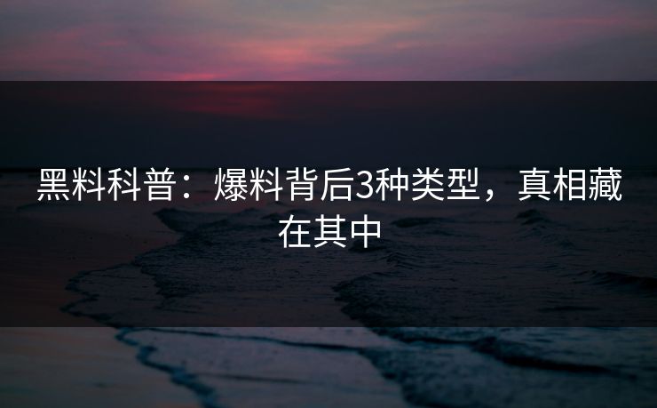 黑料科普:爆料背后3种类型,真相藏在其中 黑料科普:爆料背后3种类型,真相藏在其中