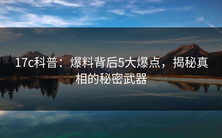 17c科普：爆料背后5大爆点，揭秘真相的秘密武器