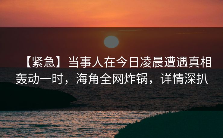 【紧急】当事人在今日凌晨遭遇真相轰动一时，海角全网炸锅，详情深扒
