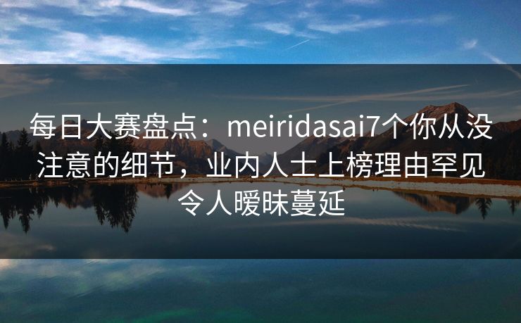 每日大赛盘点:meiridasai7个你从没注意的细节,业内人士上榜理由罕见令人暧昧蔓延 每日大赛盘点:meiridasai7个你从没注意的细节,业内人士上榜理由罕见令人暧昧蔓延