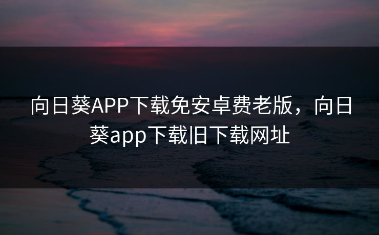 向日葵APP下载免安卓费老版，向日葵app下载旧下载网址