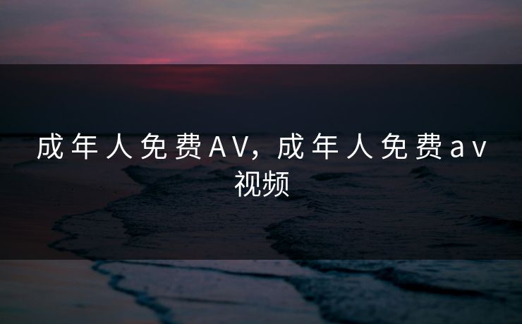 成 年 人 免 费 A V，成 年 人 免 费 a v视频