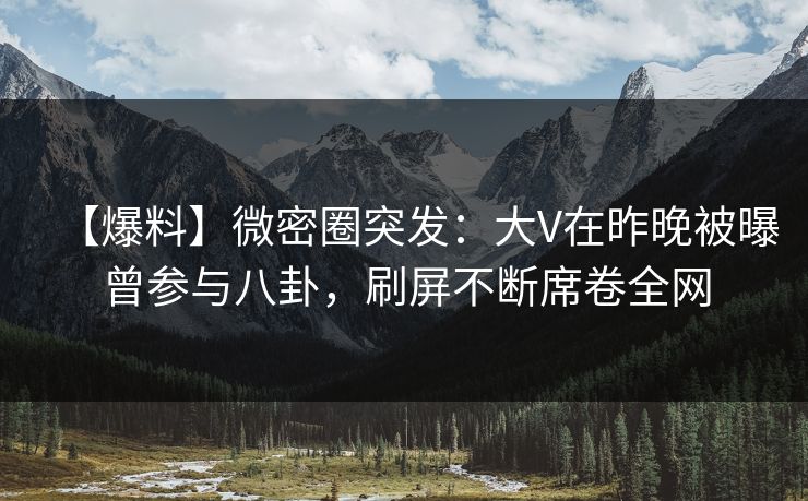【爆料】微密圈突发：大V在昨晚被曝曾参与八卦，刷屏不断席卷全网