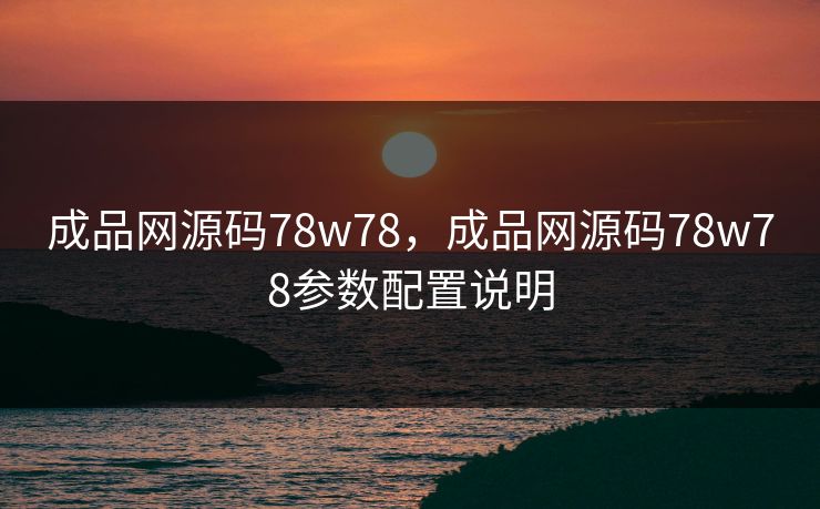 成品网源码78w78,成品网源码78w78参数配置说明 成品网源码78w78,成品网源码78w78参数配置说明