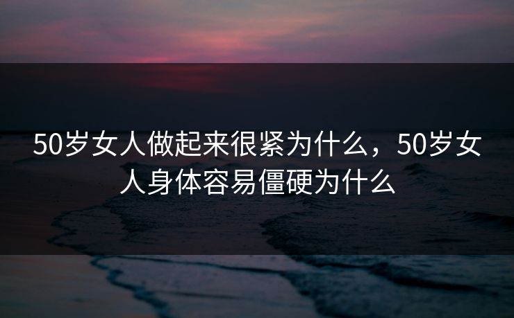 50岁女人做起来很紧为什么，50岁女人身体容易僵硬为什么