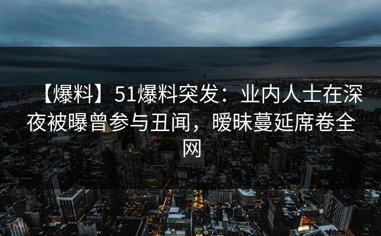 【爆料】51爆料突发:业内人士在深夜被曝曾参与丑闻,暧昧蔓延席卷全网 【爆料】51爆料突发:业内人士在深夜被曝曾参与丑闻,暧昧蔓延席卷全网