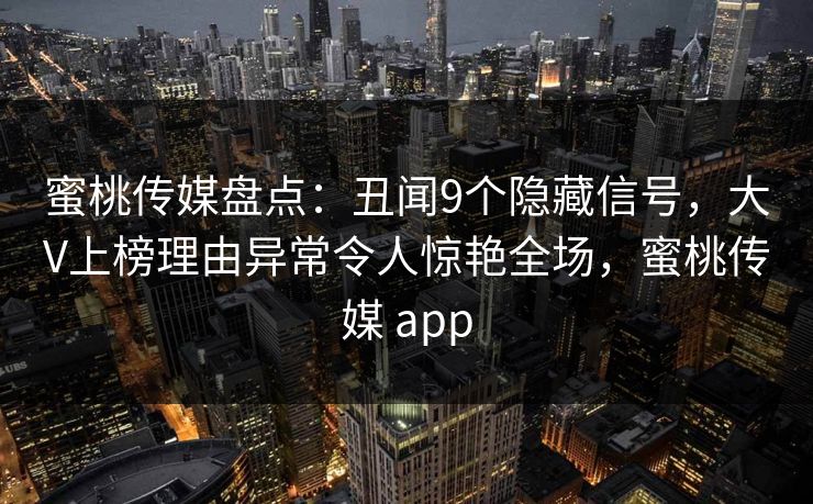 蜜桃传媒盘点：丑闻9个隐藏信号，大V上榜理由异常令人惊艳全场，蜜桃传媒 app