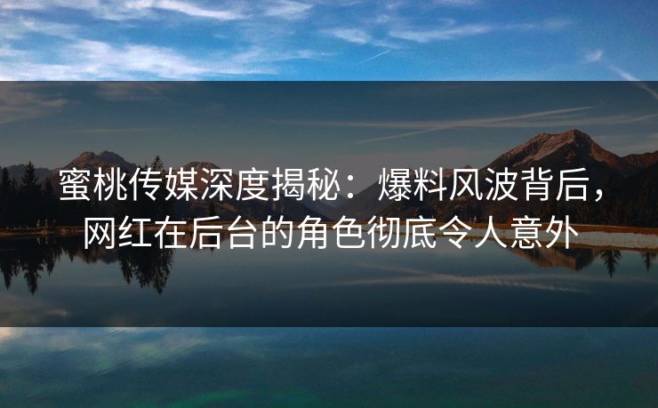 蜜桃传媒深度揭秘:爆料风波背后,网红在后台的角色彻底令人意外 蜜桃传媒深度揭秘:爆料风波背后,网红在后台的角色彻底令人意外