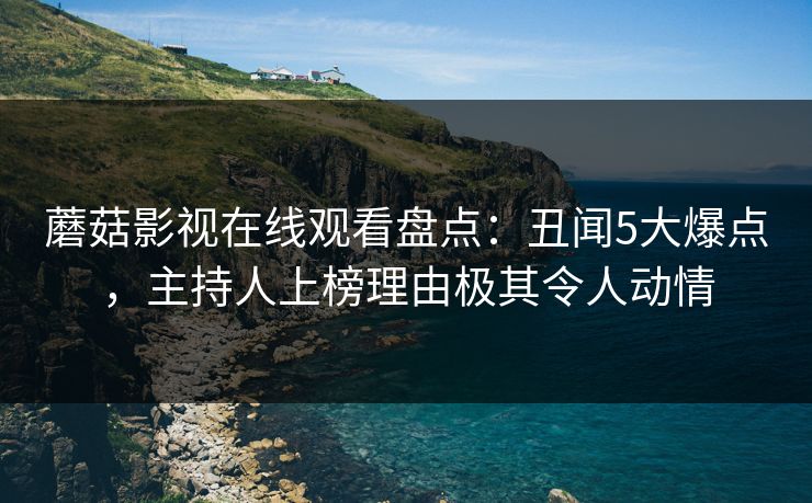 蘑菇影视在线观看盘点：丑闻5大爆点，主持人上榜理由极其令人动情