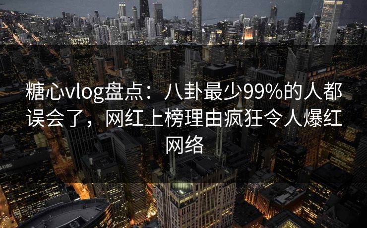 糖心vlog盘点：八卦最少99%的人都误会了，网红上榜理由疯狂令人爆红网络