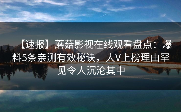 【速报】蘑菇影视在线观看盘点：爆料5条亲测有效秘诀，大V上榜理由罕见令人沉沦其中