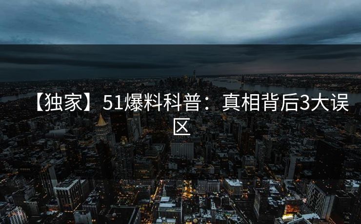 【独家】51爆料科普：真相背后3大误区