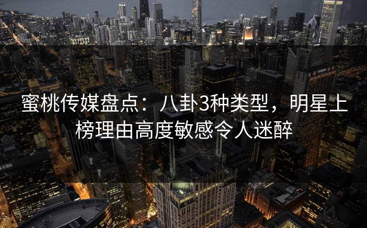 蜜桃传媒盘点:八卦3种类型,明星上榜理由高度敏感令人迷醉 蜜桃传媒盘点:八卦3种类型,明星上榜理由高度敏感令人迷醉